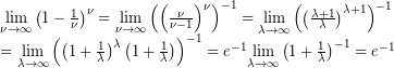 \[ \displaystyle \begin{array}{l}\underset{{\nu \to \infty }}{\mathop{{\lim }}}\,{{\left( {1-\frac{1}{\nu }} \right)}^{\nu }}=\underset{{\nu \to \infty }}{\mathop{{\lim }}}\,{{\left( {{{{\left( {\frac{\nu }{{\nu -1}}} \right)}}^{\nu }}} \right)}^{{-1}}}=\underset{{\lambda \to \infty }}{\mathop{{\lim }}}\,{{\left( {{{{\left( {\frac{{\lambda +1}}{\lambda }} \right)}}^{{\lambda +1}}}} \right)}^{{-1}}}\\=\underset{{\lambda \to \infty }}{\mathop{{\lim }}}\,{{\left( {{{{\left( {1+\frac{1}{\lambda }} \right)}}^{\lambda }}\left( {1+\frac{1}{\lambda }} \right)} \right)}^{{-1}}}={{e}^{{-1}}}\underset{{\lambda \to \infty }}{\mathop{{\lim }}}\,{{\left( {1+\frac{1}{\lambda }} \right)}^{{-1}}}={{e}^{{-1}}}\end{array} \]