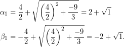 \begin{equation*} \begin{aligned} \alpha_{1}&=\dfrac{4}{2}+\sqrt{\left(\dfrac{4}{2}\right)^{2}+\dfrac{-9}{3}}}=2+\sqrt{1}\\ \beta_{1}&=-\dfrac{4}{2}+\sqrt{\left(\dfrac{4}{2}\right)^{2}+\dfrac{-9}{3}}}=-2+\sqrt{1}. \end{aligned} \end{equation*}